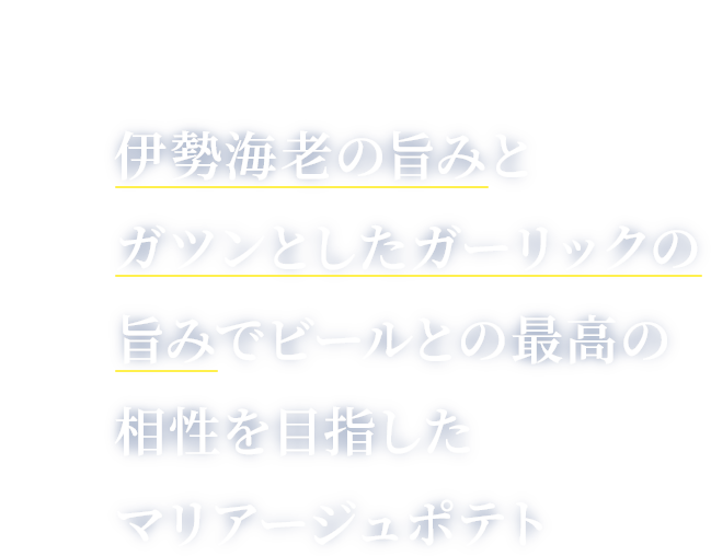 伊勢海老の旨みとガツンとしたガーリックの旨みでビールとの最高の相性を目指したマリアージュポテト