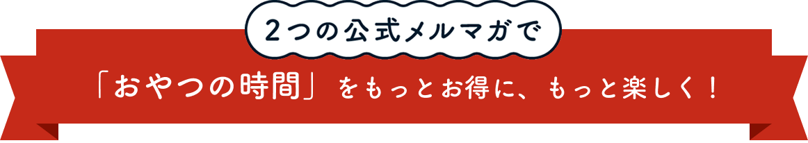 2つの公式メルマガで「おやつの時間」をもっとお得に、もっと楽しく！